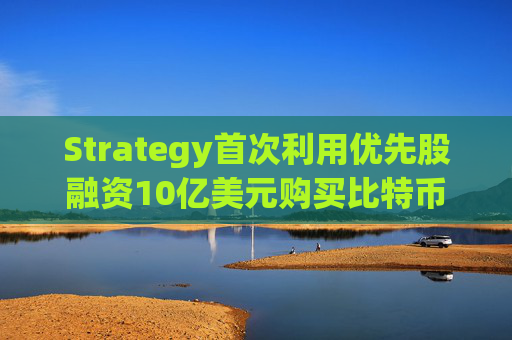 Strategy首次利用优先股融资10亿美元购买比特币