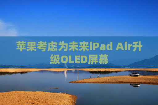 苹果考虑为未来iPad Air升级OLED屏幕