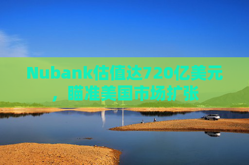 Nubank估值达720亿美元，瞄准美国市场扩张