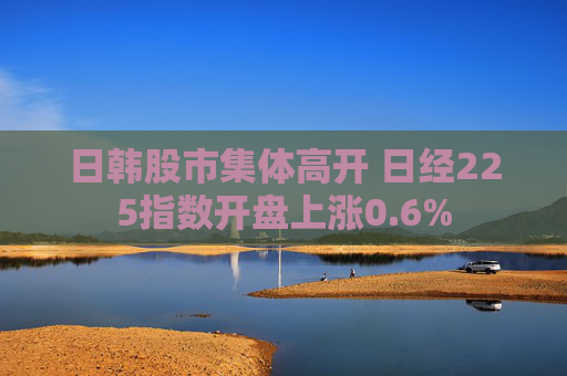 日韩股市集体高开 日经225指数开盘上涨0.6%