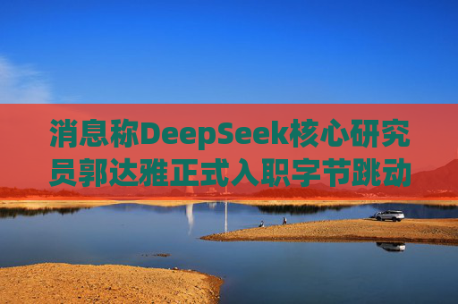 消息称DeepSeek核心研究员郭达雅正式入职字节跳动