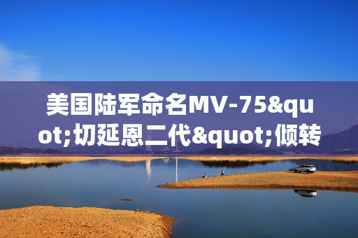 美国陆军命名MV-75"切延恩二代"倾转旋翼机