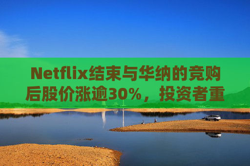 Netflix结束与华纳的竞购后股价涨逾30%，投资者重新聚焦基本面