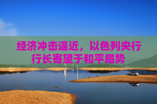 经济冲击逼近，以色列央行行长寄望于和平局势