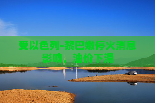 受以色列-黎巴嫩停火消息影响，油价下滑