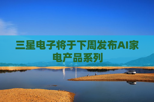 三星电子将于下周发布AI家电产品系列