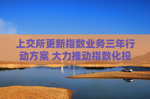 上交所更新指数业务三年行动方案 大力推动指数化投资高质量发展