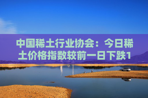 中国稀土行业协会：今日稀土价格指数较前一日下跌1.2点