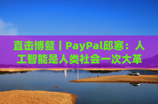直击博鳌丨PayPal邱寒：人工智能是人类社会一次大革新，其影响无法想象