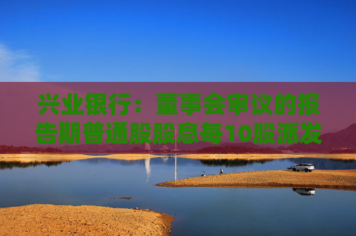 兴业银行：董事会审议的报告期普通股股息每10股派发现金股利10.60元  第1张