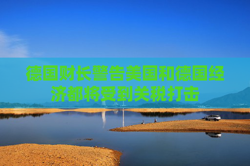 德国财长警告美国和德国经济都将受到关税打击