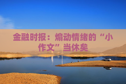 金融时报：煽动情绪的“小作文”当休矣