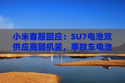 小米客服回应：SU7电池双供应商随机装，事故车电池待查