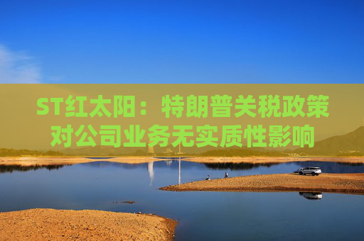 ST红太阳：特朗普关税政策对公司业务无实质性影响  第1张