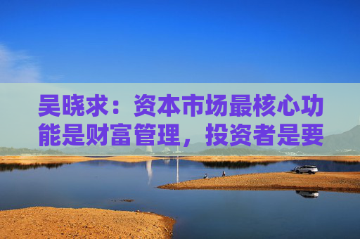 吴晓求：资本市场最核心功能是财富管理，投资者是要回报的