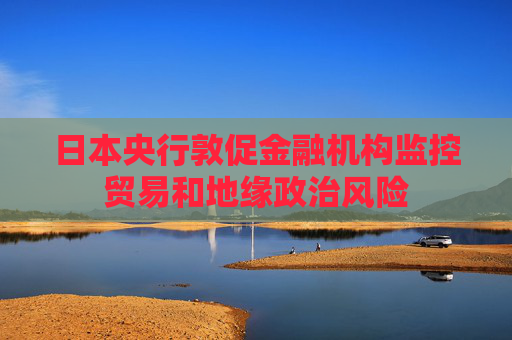 日本央行敦促金融机构监控贸易和地缘政治风险