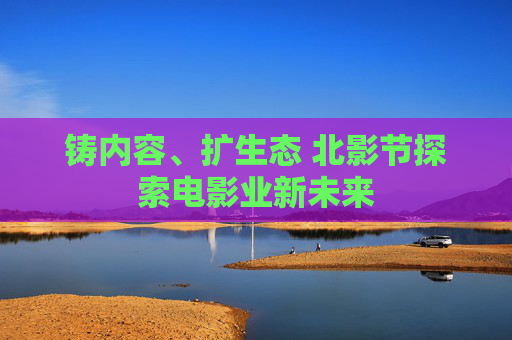 铸内容、扩生态 北影节探索电影业新未来