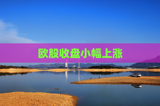 欧股收盘小幅上涨