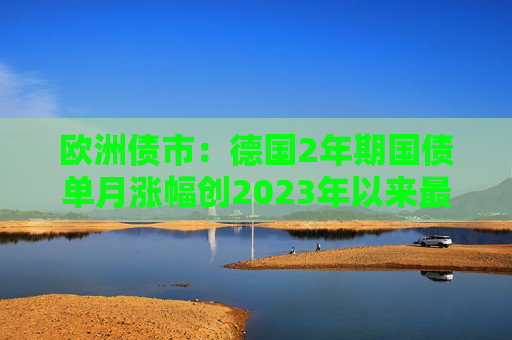 欧洲债市：德国2年期国债单月涨幅创2023年以来最大
