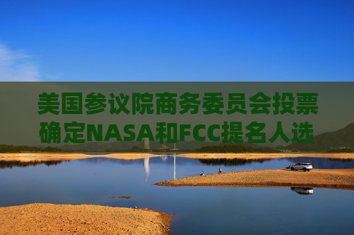 美国参议院商务委员会投票确定NASA和FCC提名人选