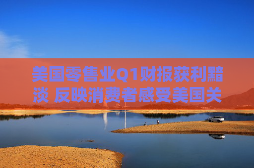 美国零售业Q1财报获利黯淡 反映消费者感受美国关税冲击