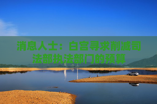 消息人士：白宫寻求削减司法部执法部门的预算