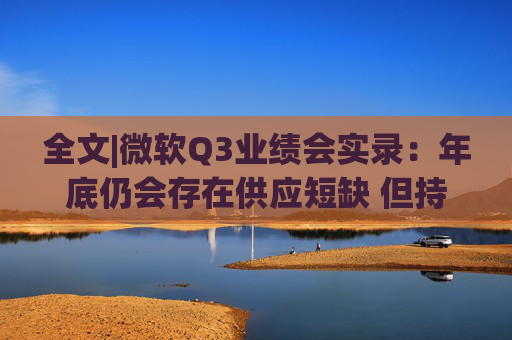 全文|微软Q3业绩会实录：年底仍会存在供应短缺 但持乐观态度