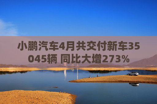 小鹏汽车4月共交付新车35045辆 同比大增273%