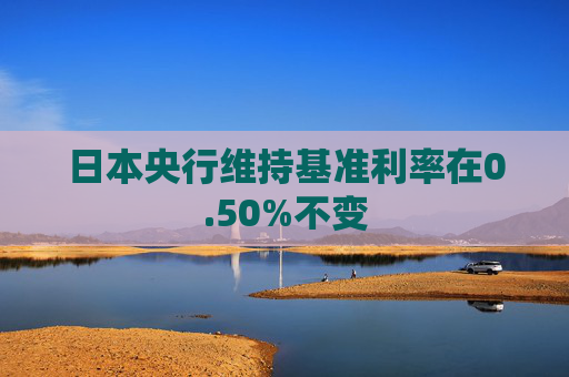 日本央行维持基准利率在0.50%不变
