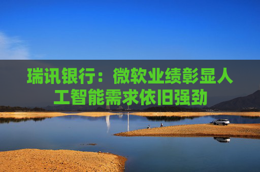 瑞讯银行：微软业绩彰显人工智能需求依旧强劲