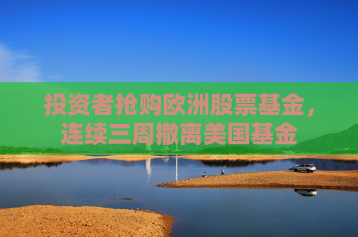 投资者抢购欧洲股票基金，连续三周撤离美国基金