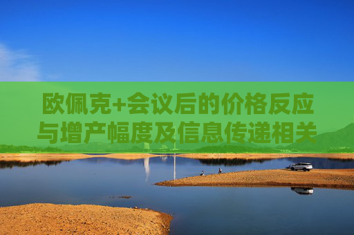 欧佩克+会议后的价格反应与增产幅度及信息传递相关