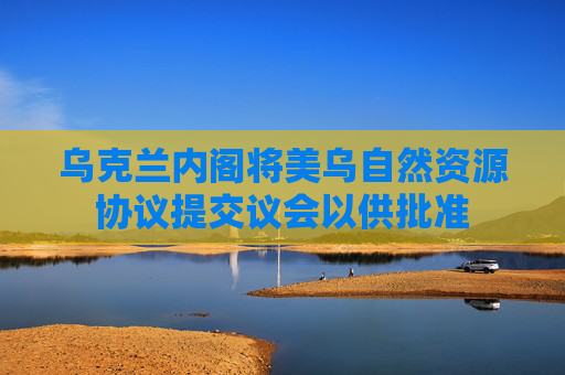乌克兰内阁将美乌自然资源协议提交议会以供批准