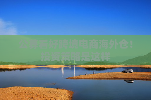 公募看好跨境电商海外仓！投资策略是这样