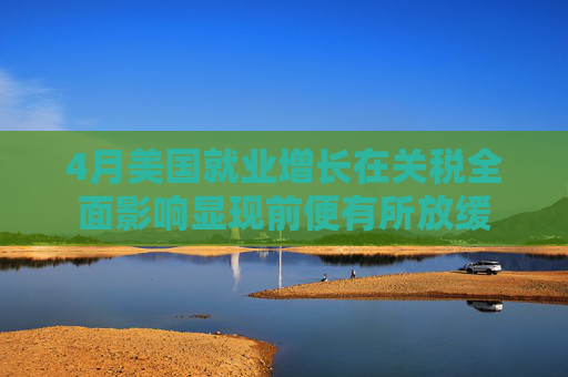 4月美国就业增长在关税全面影响显现前便有所放缓
