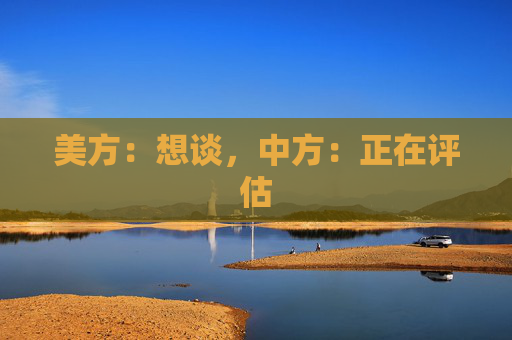 美方：想谈，中方：正在评估