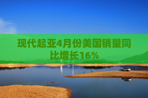 现代起亚4月份美国销量同比增长16%