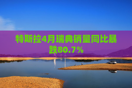 特斯拉4月瑞典销量同比暴跌80.7%