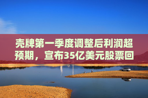壳牌第一季度调整后利润超预期，宣布35亿美元股票回购