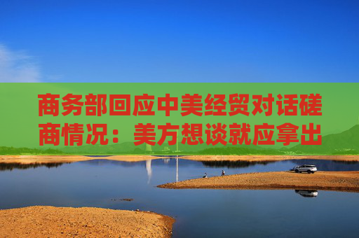 商务部回应中美经贸对话磋商情况：美方想谈就应拿出谈的诚意  第1张