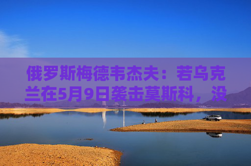 俄罗斯梅德韦杰夫：若乌克兰在5月9日袭击莫斯科，没人能保证基辅安全  第1张