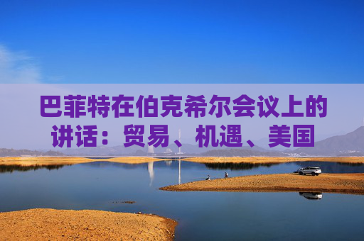 巴菲特在伯克希尔会议上的讲话：贸易、机遇、美国