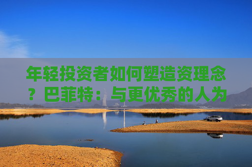 年轻投资者如何塑造资理念？巴菲特：与更优秀的人为伍