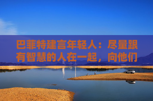 巴菲特建言年轻人：尽量跟有智慧的人在一起，向他们学习