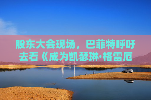 股东大会现场，巴菲特呼吁去看《成为凯瑟琳·格雷厄姆》