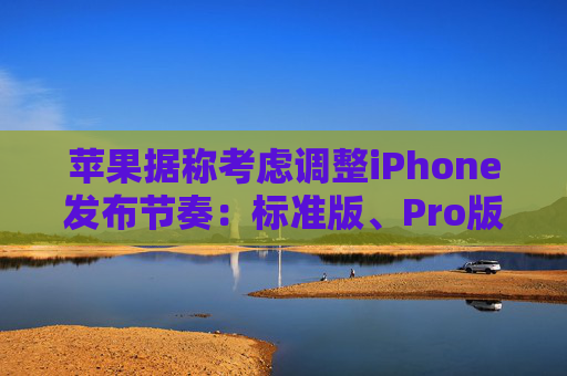苹果据称考虑调整iPhone发布节奏：标准版、Pro版机型或错开发布