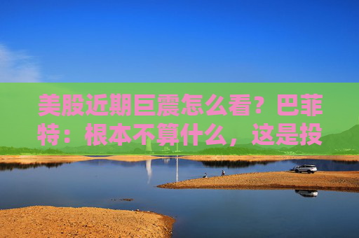 美股近期巨震怎么看？巴菲特：根本不算什么，这是投资的一部分