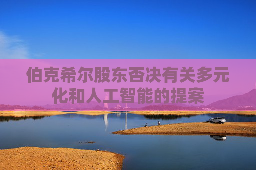 伯克希尔股东否决有关多元化和人工智能的提案
