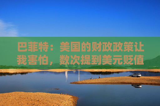 巴菲特：美国的财政政策让我害怕，数次提到美元贬值及其带来的风险