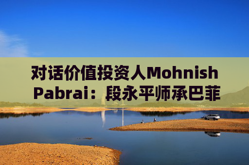 对话价值投资人Mohnish Pabrai：段永平师承巴菲特追求欲速不达